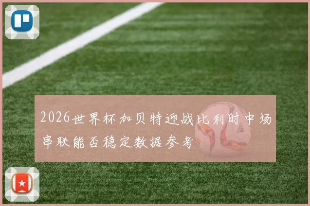 2026世界杯加贝特迎战比利时中场串联能否稳定数据参考