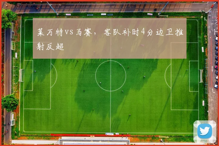莱万特vs马赛,客队补时4分边卫推射反超