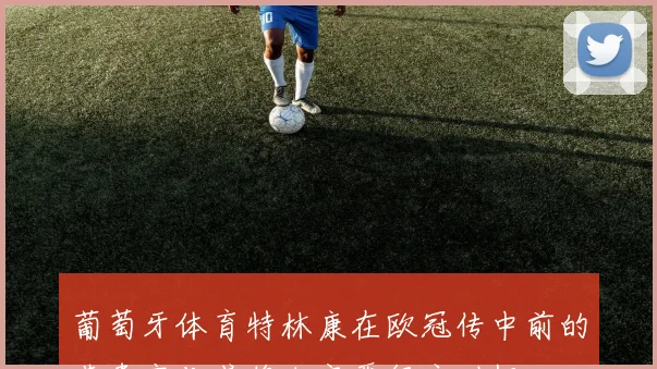葡萄牙体育特林康在欧冠传中前的节奏变化或将决定晋级主动权