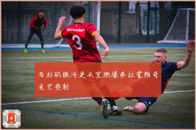 洛杉矶银河更衣室燃爆弗拉霍维奇凌空垫射