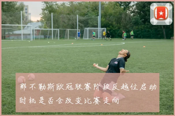 那不勒斯欧冠联赛阶段反越位启动时机是否会改变比赛走向