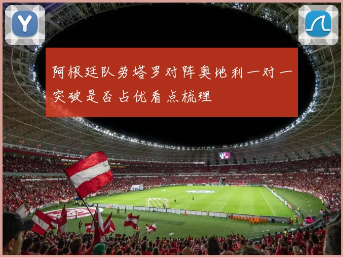 阿根廷队劳塔罗对阵奥地利一对一突破是否占优看点梳理