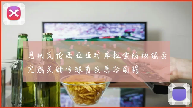 恩纳瓦伦西亚面对库拉索防线能否完成关键传球首发悬念前瞻
