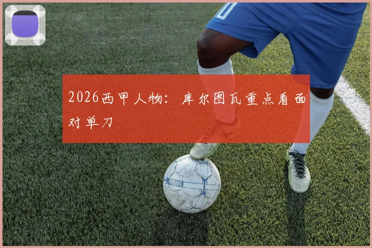 2026西甲人物：库尔图瓦重点看面对单刀