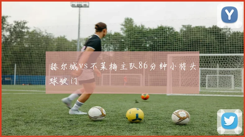 赫尔城vs不莱梅主队86分钟小将头球破门