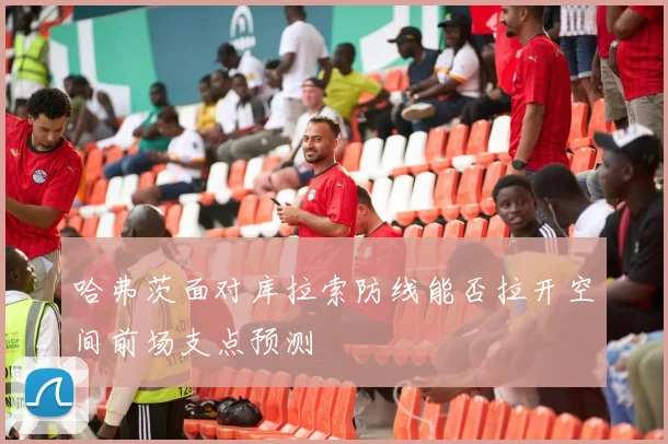 哈弗茨面对库拉索防线能否拉开空间前场支点预测