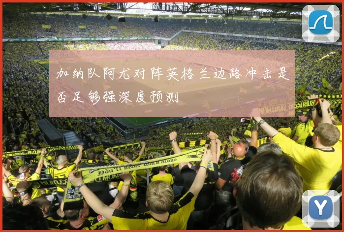 加纳队阿尤对阵英格兰边路冲击是否足够强深度预测