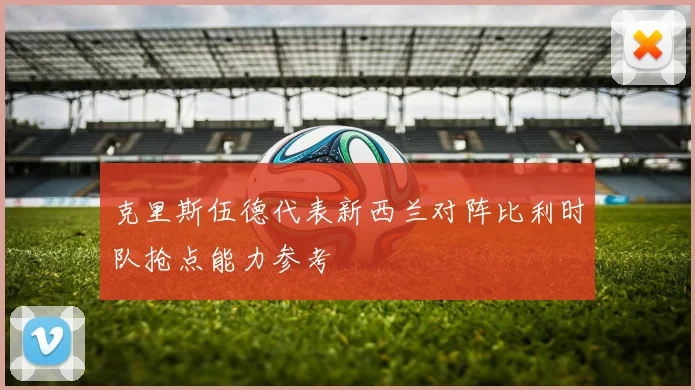 克里斯伍德代表新西兰对阵比利时队抢点能力参考