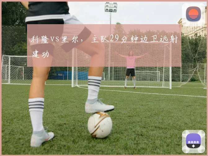 科隆vs里尔,主队29分钟边卫远射建功