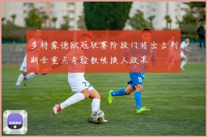 多特蒙德欧冠联赛阶段门将出击判断会重点考验教练换人效果