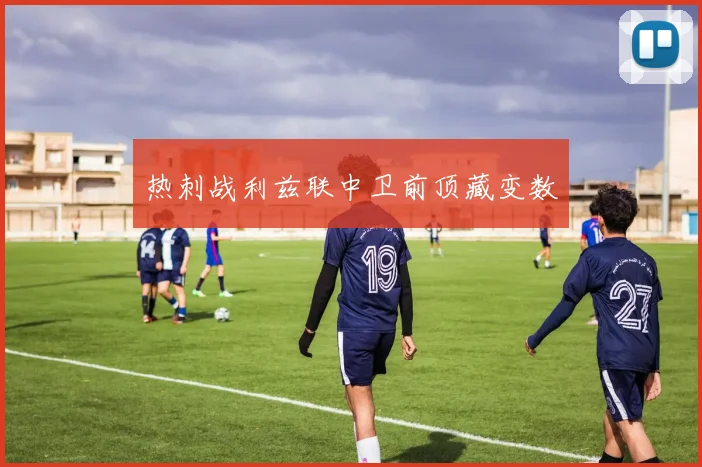 热刺战利兹联中卫前顶藏变数