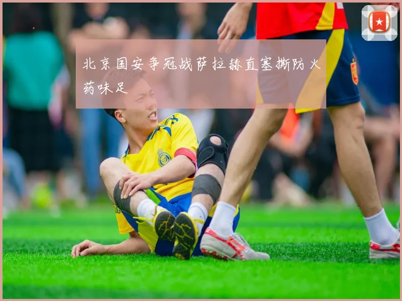 北京国安争冠战萨拉赫直塞撕防火药味足