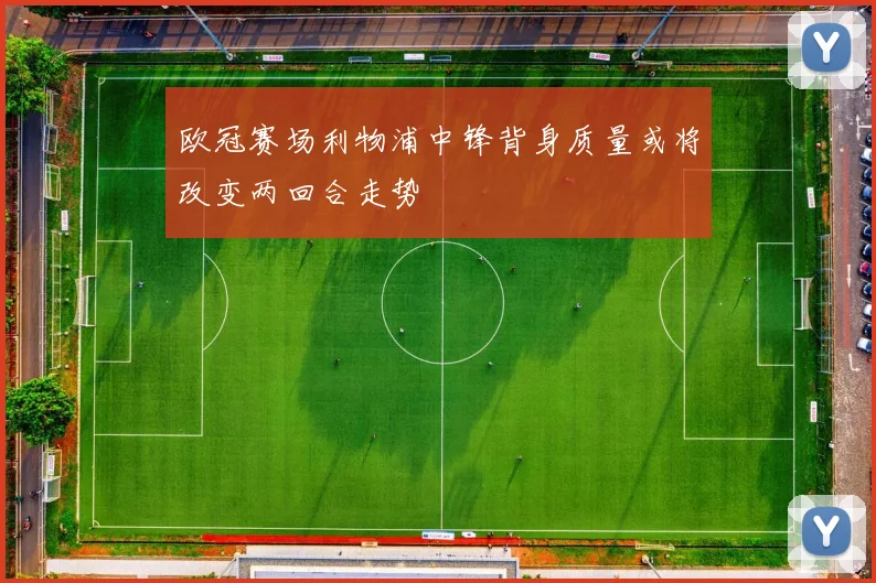 欧冠赛场利物浦中锋背身质量或将改变两回合走势