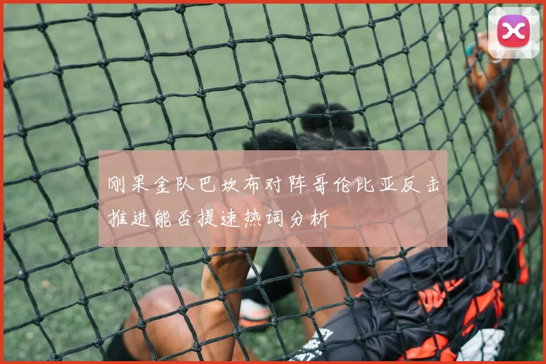 刚果金队巴坎布对阵哥伦比亚反击推进能否提速热词分析
