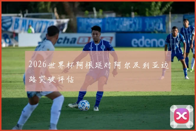 2026世界杯阿根廷对阿尔及利亚边路突破评估