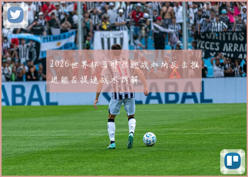2026世界杯马耶尔迎战加纳反击推进能否提速战术拆解