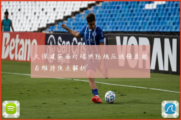 久保建英面对瑞典防线压迫强度能否维持焦点解析