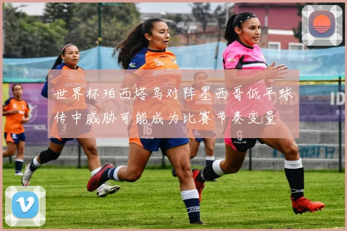 世界杯珀西塔乌对阵墨西哥低平球传中威胁可能成为比赛节奏变量