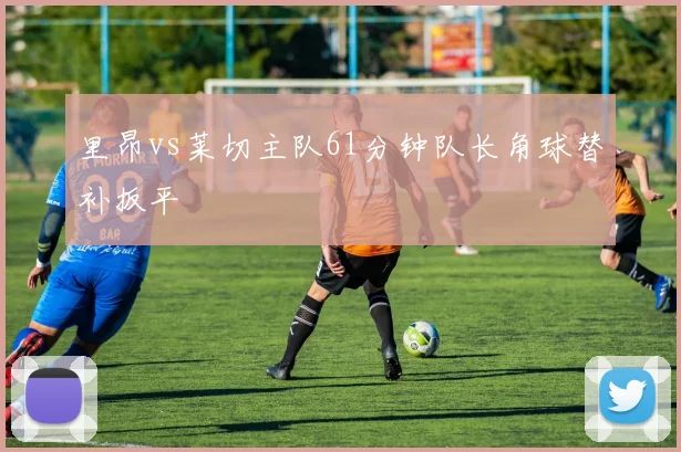 里昂vs莱切主队61分钟队长角球替补扳平