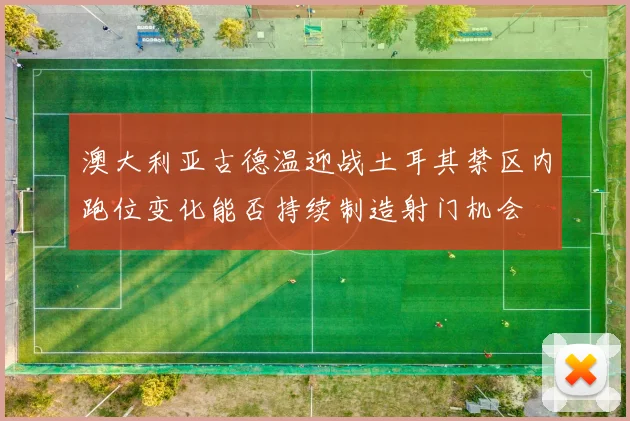 澳大利亚古德温迎战土耳其禁区内跑位变化能否持续制造射门机会
