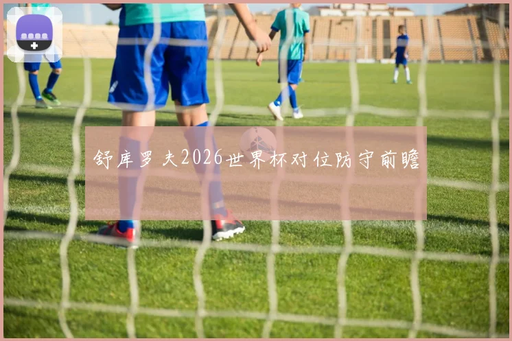 舒库罗夫2026世界杯对位防守前瞻