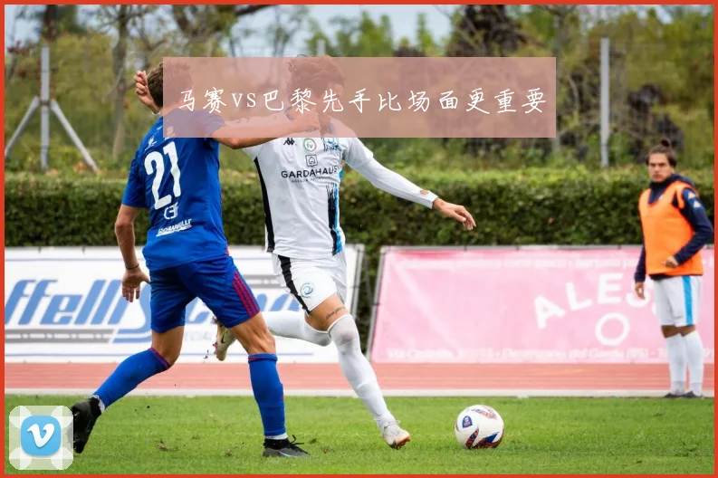 马赛vs巴黎先手比场面更重要