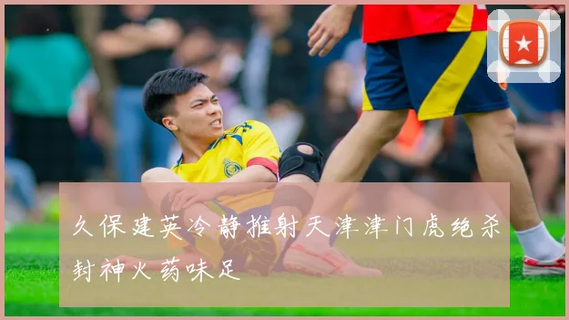 久保建英冷静推射天津津门虎绝杀封神火药味足