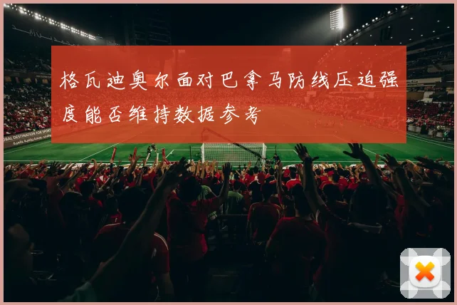 格瓦迪奥尔面对巴拿马防线压迫强度能否维持数据参考