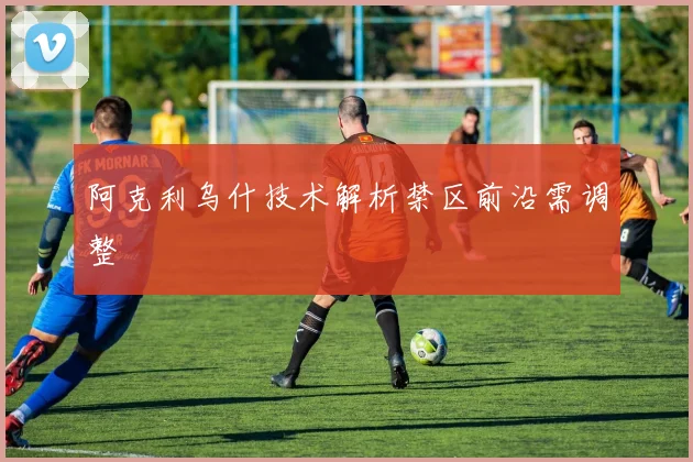 阿克利乌什技术解析禁区前沿需调整