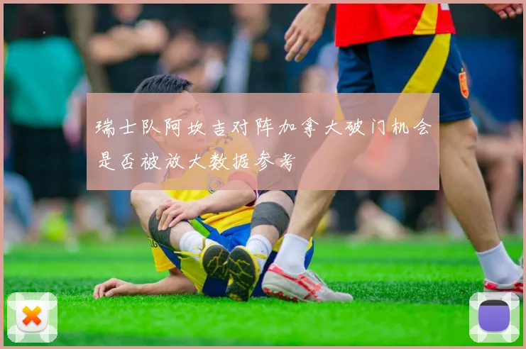 瑞士队阿坎吉对阵加拿大破门机会是否被放大数据参考