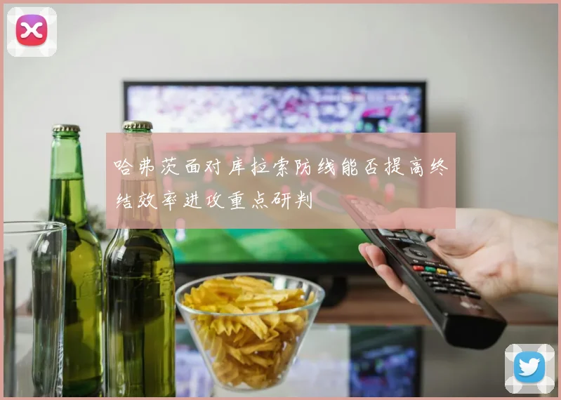 哈弗茨面对库拉索防线能否提高终结效率进攻重点研判