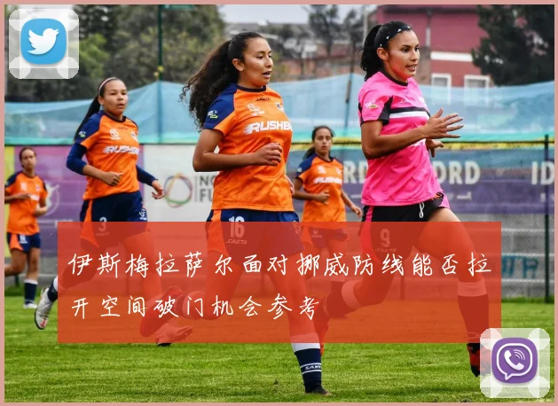 伊斯梅拉萨尔面对挪威防线能否拉开空间破门机会参考