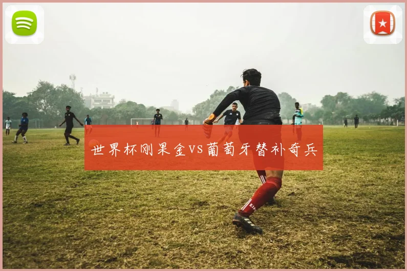 世界杯刚果金vs葡萄牙替补奇兵