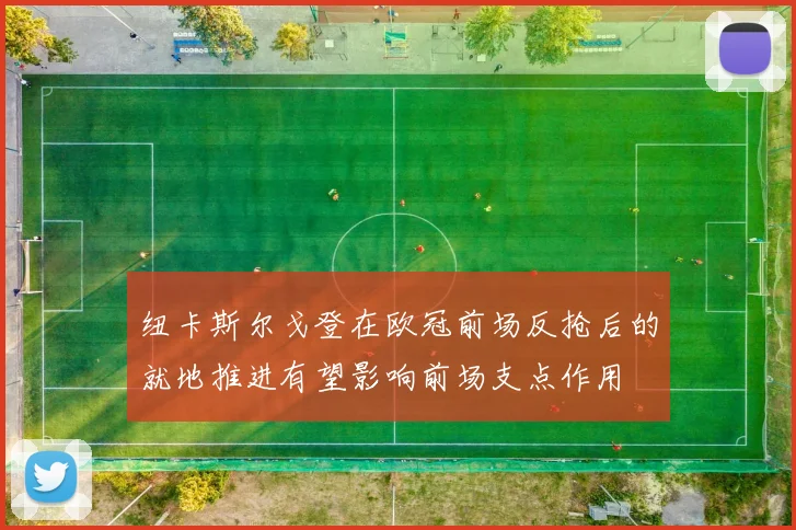 纽卡斯尔戈登在欧冠前场反抢后的就地推进有望影响前场支点作用