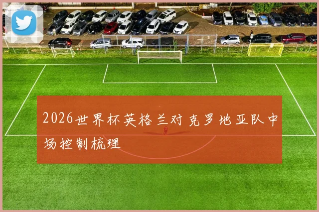 2026世界杯英格兰对克罗地亚队中场控制梳理