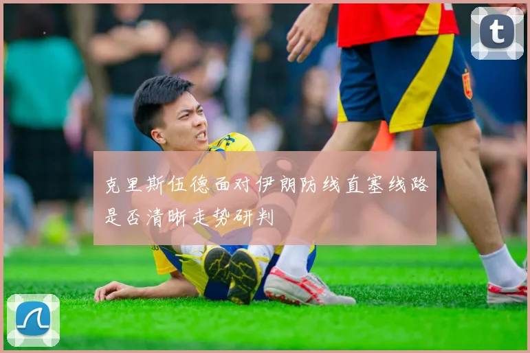 克里斯伍德面对伊朗防线直塞线路是否清晰走势研判