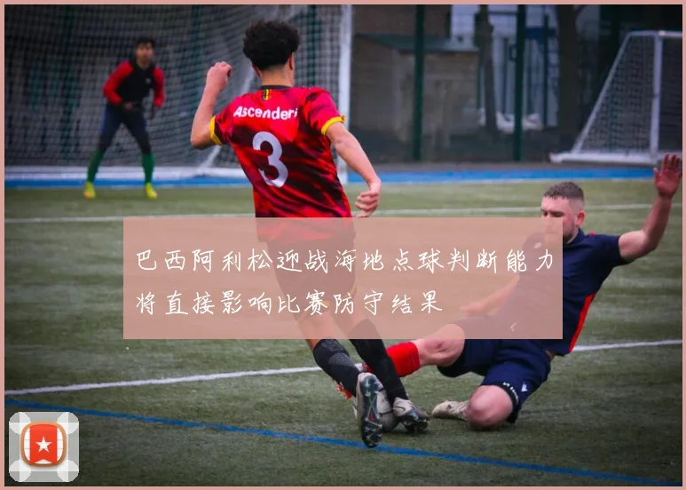 巴西阿利松迎战海地点球判断能力将直接影响比赛防守结果
