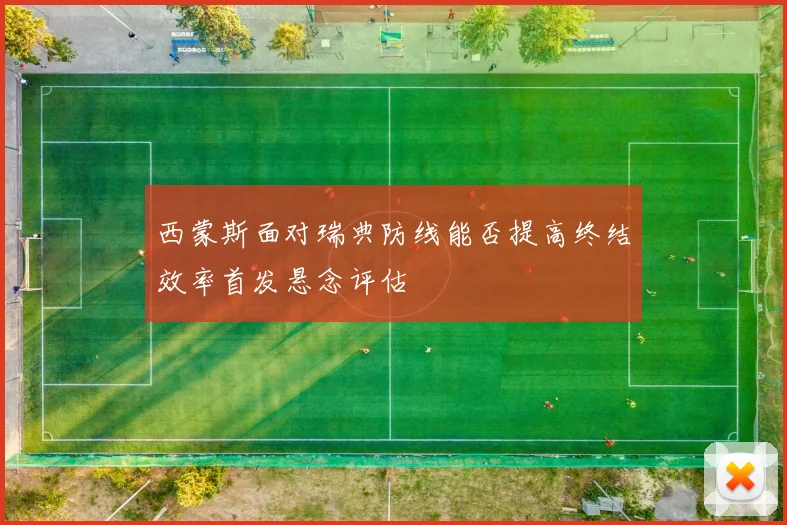 西蒙斯面对瑞典防线能否提高终结效率首发悬念评估