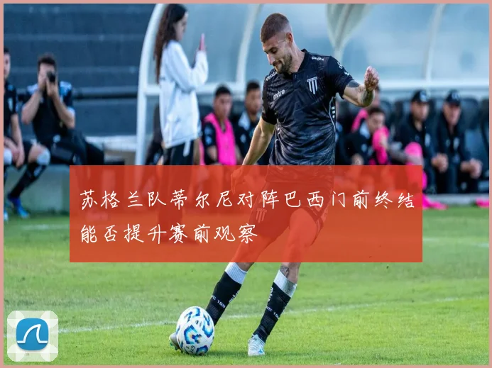 苏格兰队蒂尔尼对阵巴西门前终结能否提升赛前观察