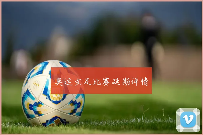 奥运女足比赛延期详情