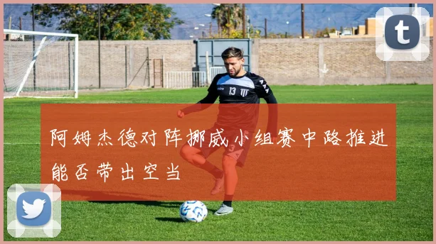 阿姆杰德对阵挪威小组赛中路推进能否带出空当